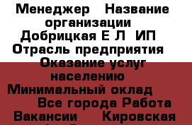 Менеджер › Название организации ­ Добрицкая Е.Л, ИП › Отрасль предприятия ­ Оказание услуг населению › Минимальный оклад ­ 20 000 - Все города Работа » Вакансии   . Кировская обл.,Сезенево д.